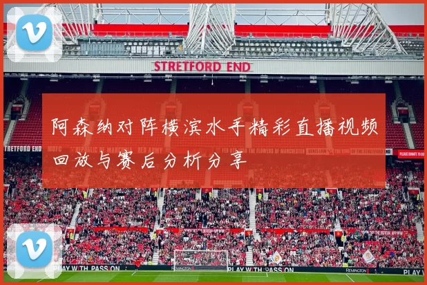 阿森纳对阵横滨水手精彩直播视频回放与赛后分析分享