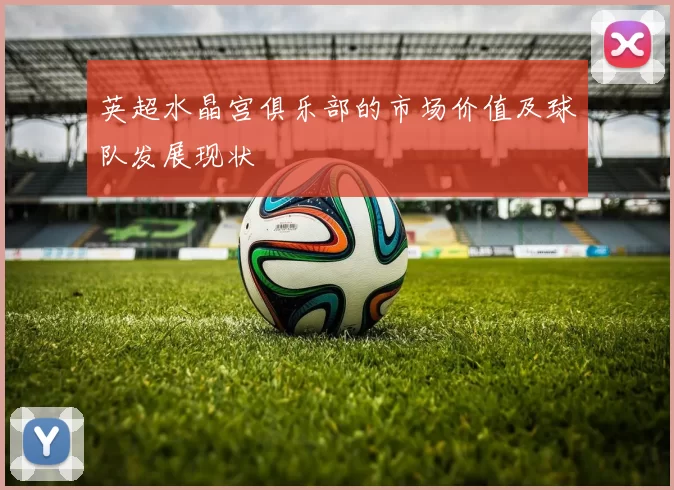 英超水晶宫俱乐部的市场价值及球队发展现状