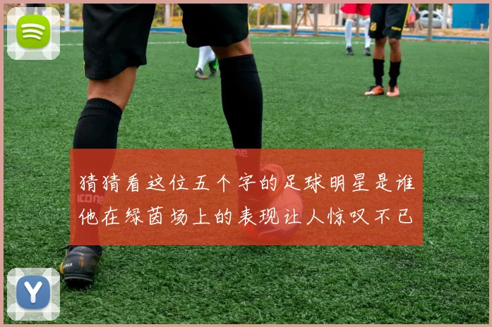猜猜看这位五个字的足球明星是谁他在绿茵场上的表现让人惊叹不已