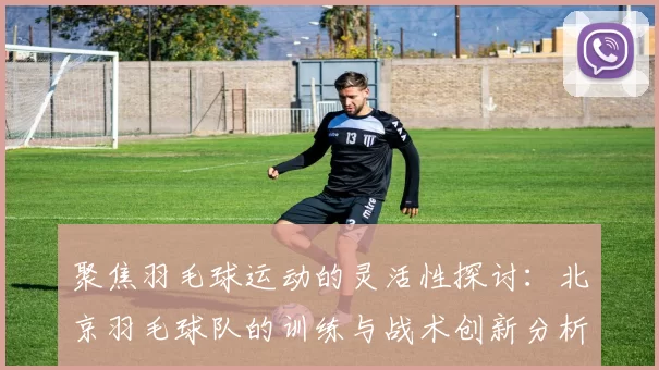 聚焦羽毛球运动的灵活性探讨：北京羽毛球队的训练与战术创新分析