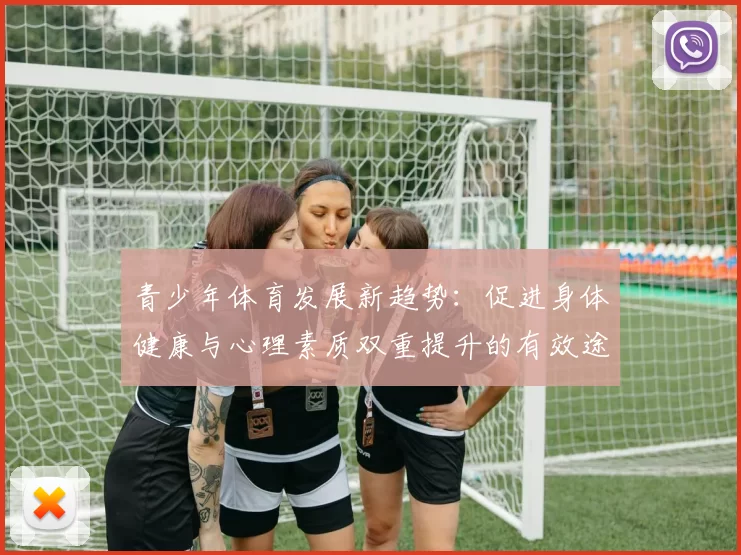 青少年体育发展新趋势：促进身体健康与心理素质双重提升的有效途径