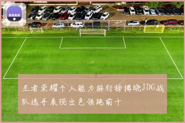 王者荣耀个人能力排行榜揭晓JDG战队选手表现出色领跑前十